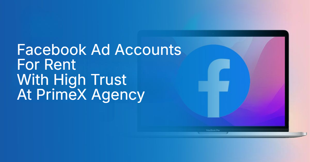 Facebook Ad Accounts For Rent With High Trust At PrimeX Agency