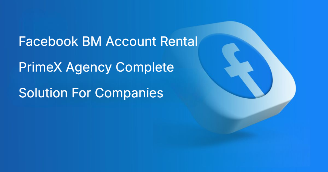 Facebook BM Account Rental PrimeX Agency Complete Solution For Companies