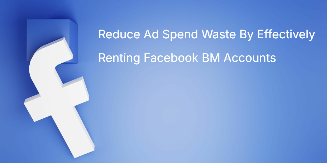 Reduce Ad Spend Waste By Effectively Renting Facebook BM Accounts