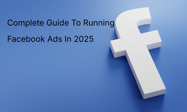 Complete Guide To Running Facebook Ads In 2025